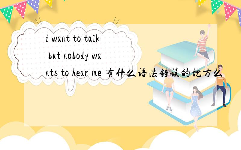 i want to talk but nobody wants to hear me 有什么语法错误的地方么