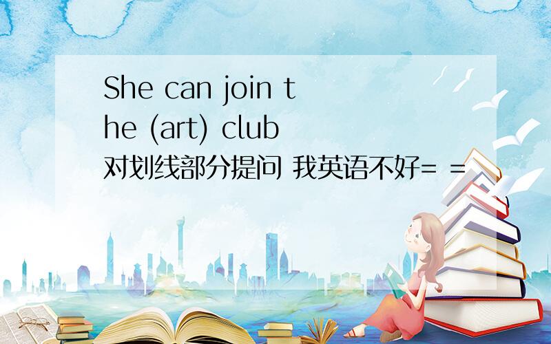 She can join the (art) club 对划线部分提问 我英语不好= =