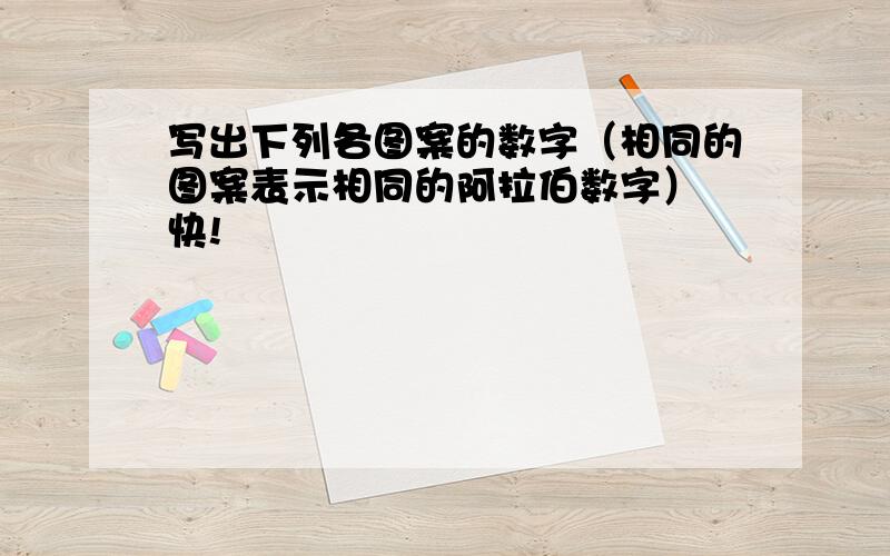 写出下列各图案的数字（相同的图案表示相同的阿拉伯数字） 快!