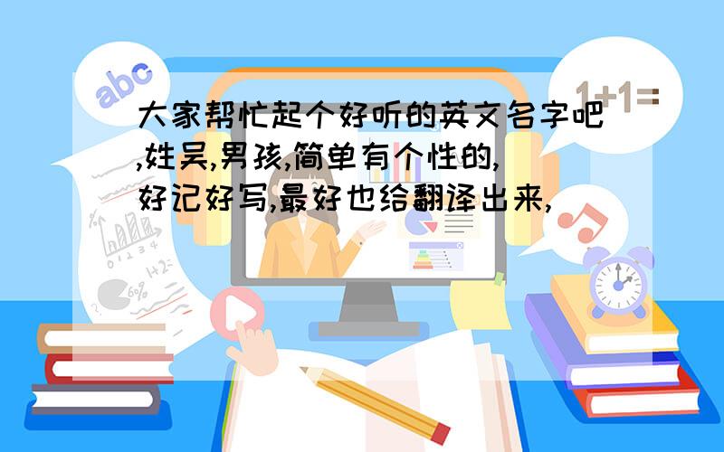 大家帮忙起个好听的英文名字吧,姓吴,男孩,简单有个性的,好记好写,最好也给翻译出来,