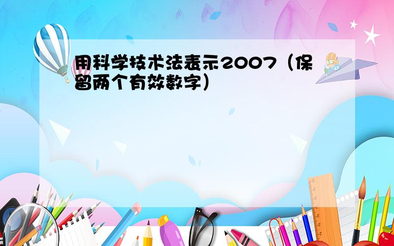 用科学技术法表示2007（保留两个有效数字）