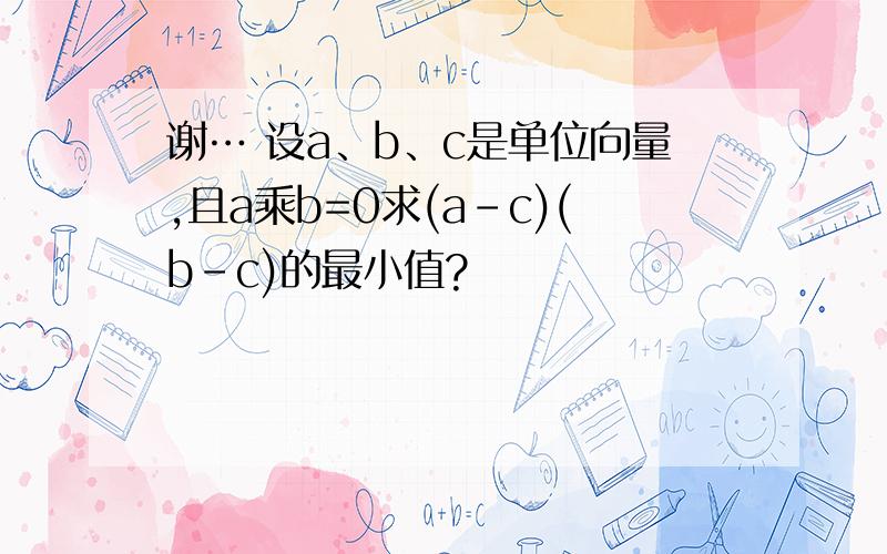 谢… 设a、b、c是单位向量,且a乘b=0求(a-c)(b-c)的最小值?