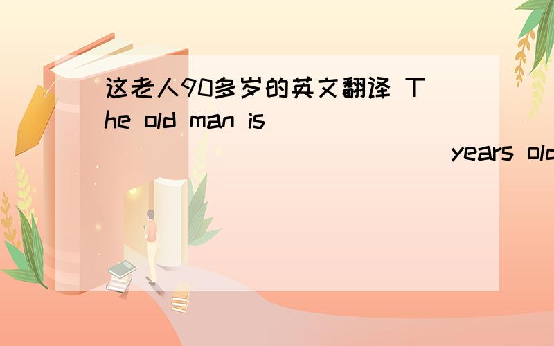 这老人90多岁的英文翻译 The old man is ____ ____ ____ years old.