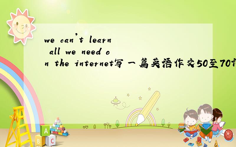 we can't learn all we need on the internet写一篇英语作文50至70词即可