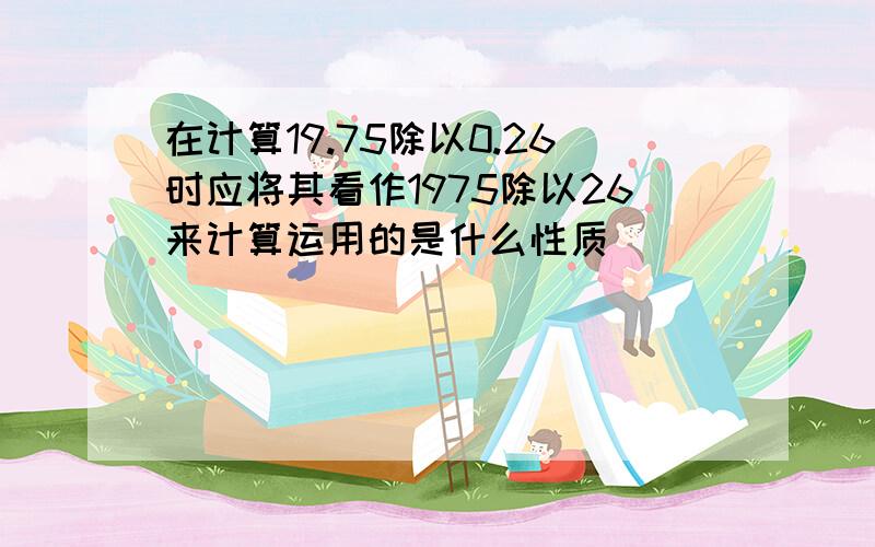 在计算19.75除以0.26时应将其看作1975除以26来计算运用的是什么性质