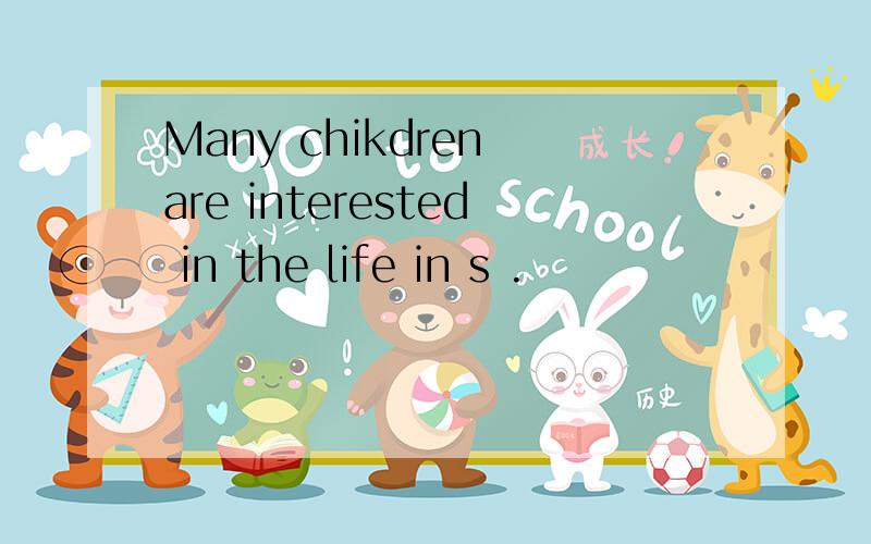 Many chikdren are interested in the life in s .