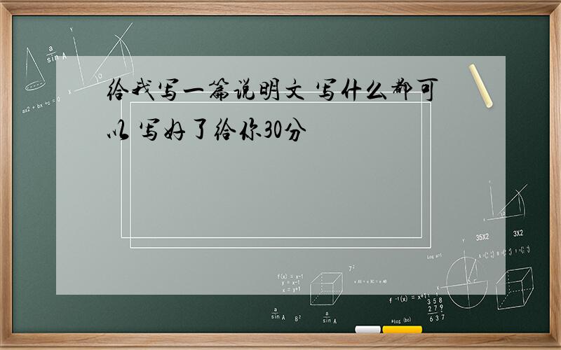 给我写一篇说明文 写什么都可以 写好了给你30分