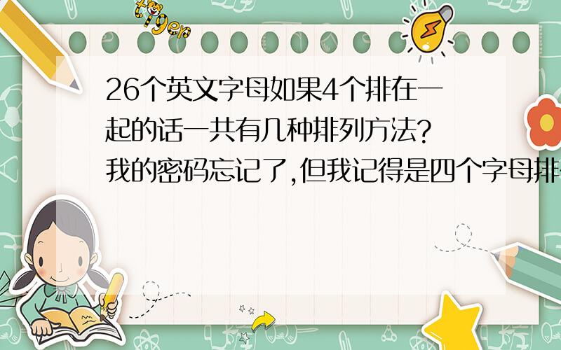 26个英文字母如果4个排在一起的话一共有几种排列方法? 我的密码忘记了,但我记得是四个字母排在一起的,所以我要问一共有多