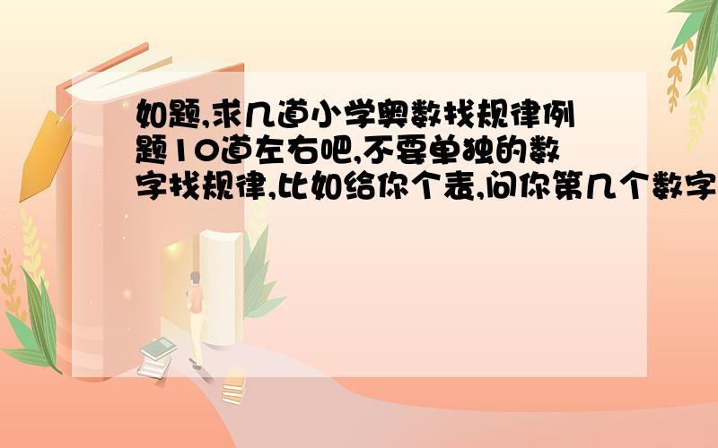 如题,求几道小学奥数找规律例题10道左右吧,不要单独的数字找规律,比如给你个表,问你第几个数字在第几列第几行的等,越全面