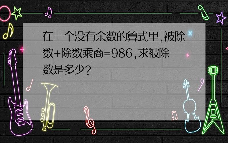 在一个没有余数的算式里,被除数+除数乘商=986,求被除数是多少?