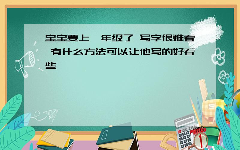 宝宝要上一年级了 写字很难看 有什么方法可以让他写的好看些