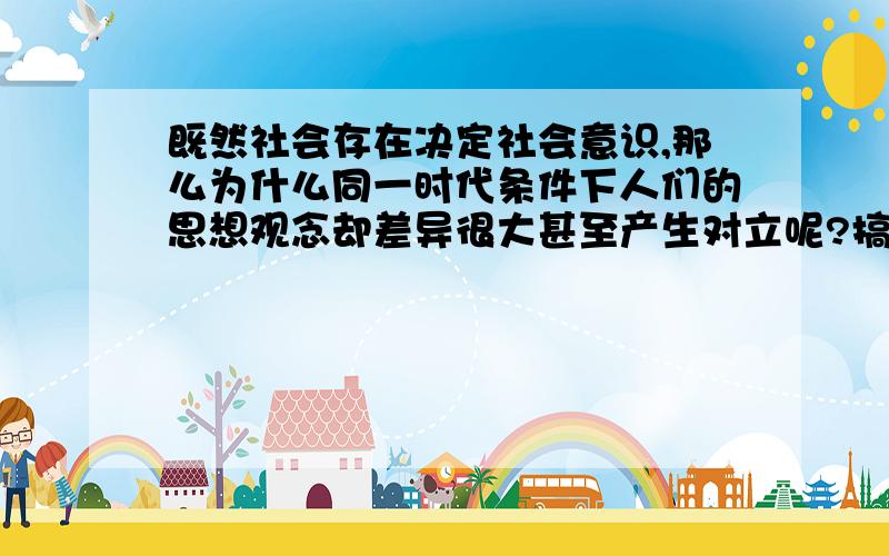 既然社会存在决定社会意识,那么为什么同一时代条件下人们的思想观念却差异很大甚至产生对立呢?搞清这些对