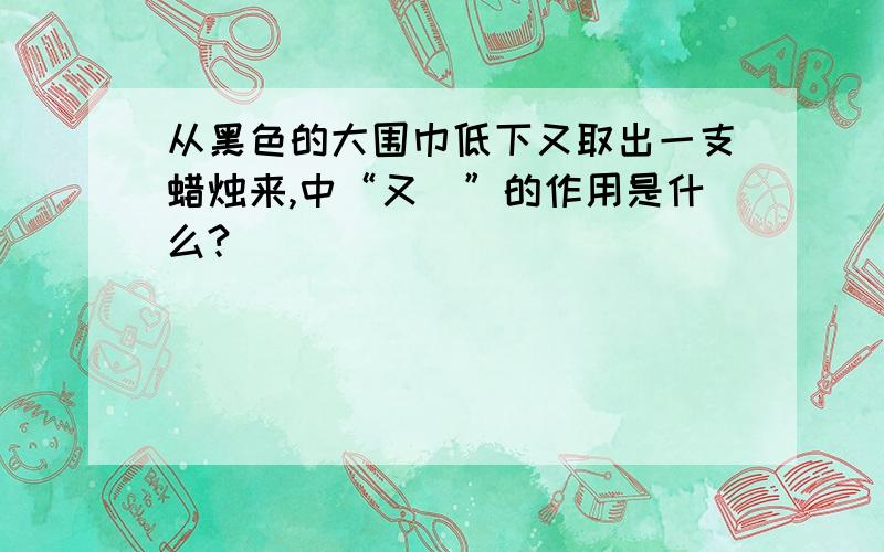 从黑色的大围巾低下又取出一支蜡烛来,中“又\”的作用是什么?