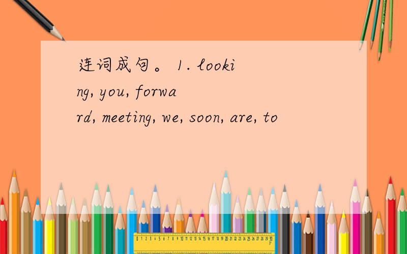 连词成句。 1. looking, you, forward, meeting, we, soon, are, to