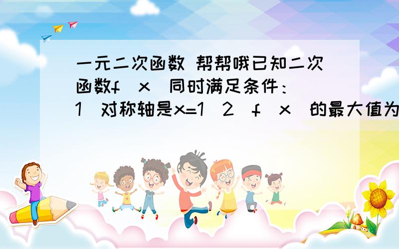 一元二次函数 帮帮哦已知二次函数f(x)同时满足条件：（1）对称轴是x=1(2)f(x)的最大值为15（3）f(x)的两