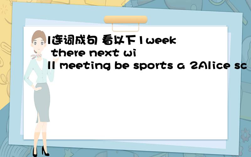 l连词成句 看以下1week there next will meeting be sports a 2Alice sc