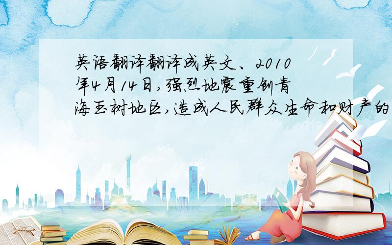 英语翻译翻译成英文、2010年4月14日,强烈地震重创青海玉树地区,造成人民群众生命和财产的严重损失,地震使1484人死