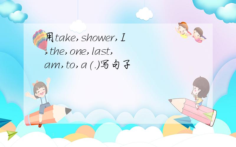 用take,shower,I,the,one,last,am,to,a(.)写句子