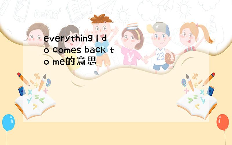 everything I do comes back to me的意思