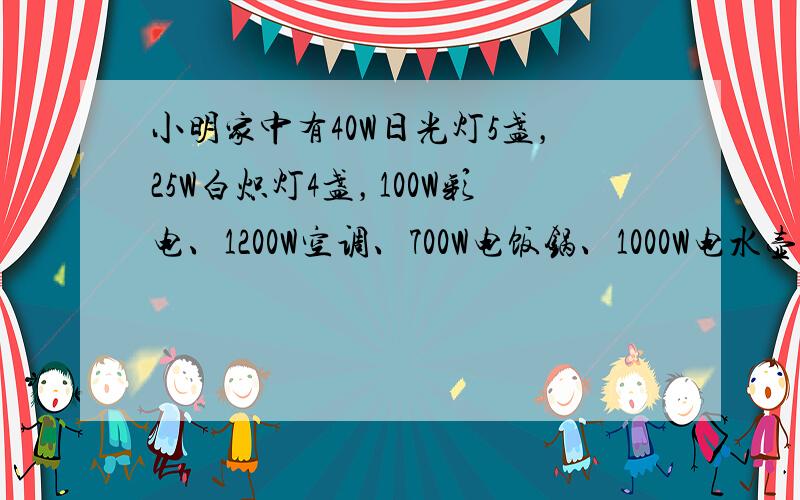 小明家中有40W日光灯5盏，25W白炽灯4盏，100W彩电、1200W空调、700W电饭锅、1000W电水壶各一只，他应