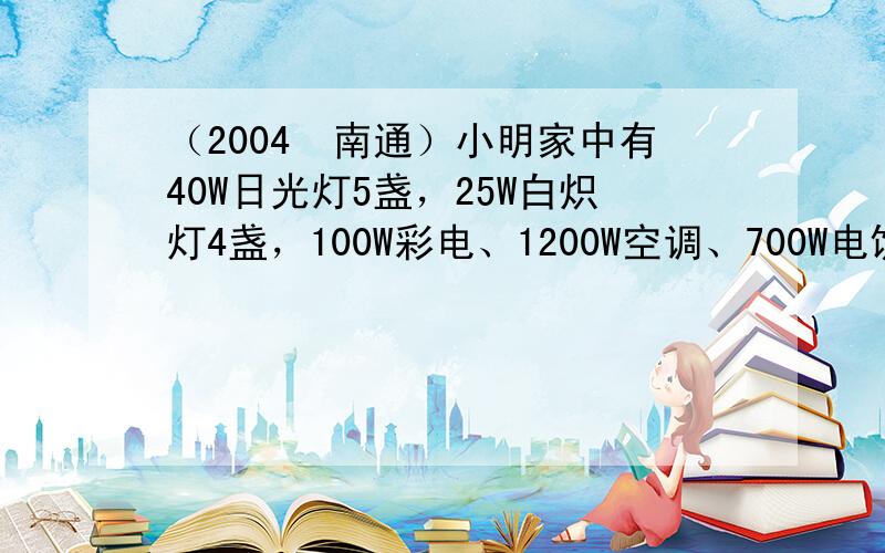 （2004•南通）小明家中有40W日光灯5盏，25W白炽灯4盏，100W彩电、1200W空调、700W电饭锅、1000W