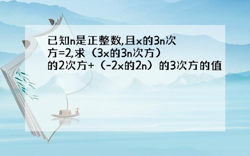 已知n是正整数,且x的3n次方=2,求（3x的3n次方）的2次方+（-2x的2n）的3次方的值