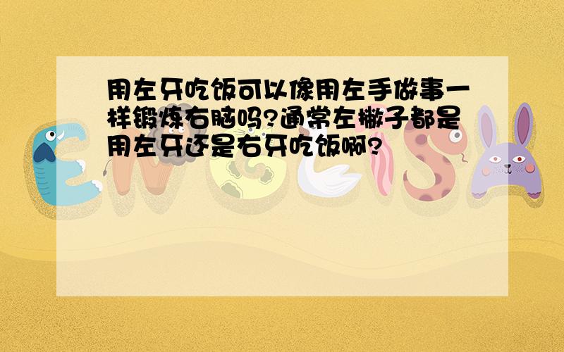 用左牙吃饭可以像用左手做事一样锻炼右脑吗?通常左撇子都是用左牙还是右牙吃饭啊?