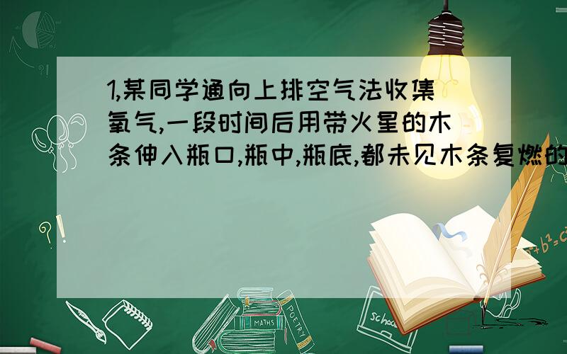 1,某同学通向上排空气法收集氧气,一段时间后用带火星的木条伸入瓶口,瓶中,瓶底,都未见木条复燃的原因