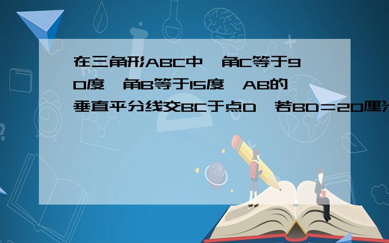 在三角形ABC中,角C等于90度,角B等于15度,AB的垂直平分线交BC于点D,若BD＝20厘米,求AC的长