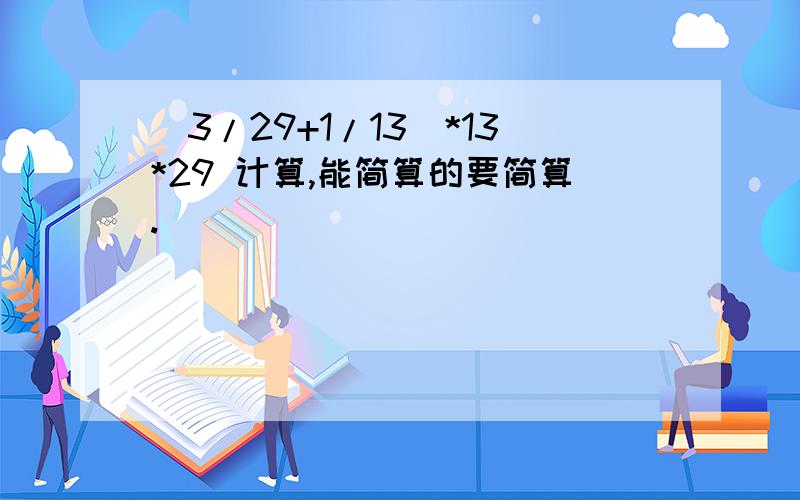 （3/29+1/13）*13*29 计算,能简算的要简算.