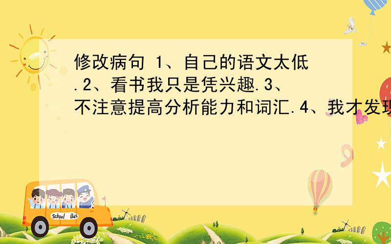 修改病句 1、自己的语文太低.2、看书我只是凭兴趣.3、不注意提高分析能力和词汇.4、我才发现这种做