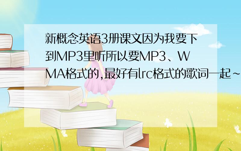 新概念英语3册课文因为我要下到MP3里听所以要MP3、WMA格式的,最好有lrc格式的歌词一起～要能下到MP3里的，必须