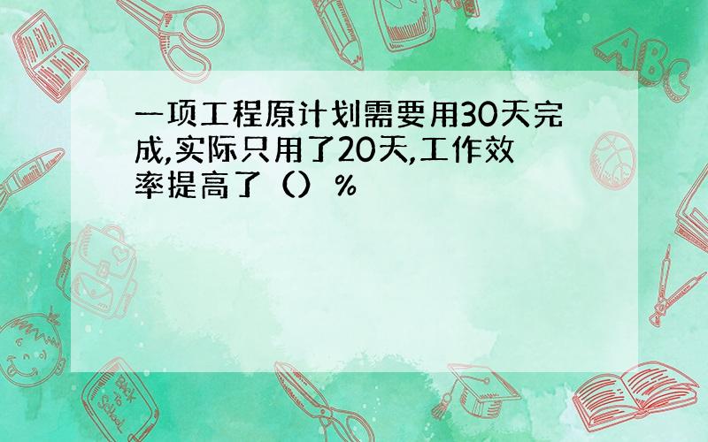 一项工程原计划需要用30天完成,实际只用了20天,工作效率提高了（）％