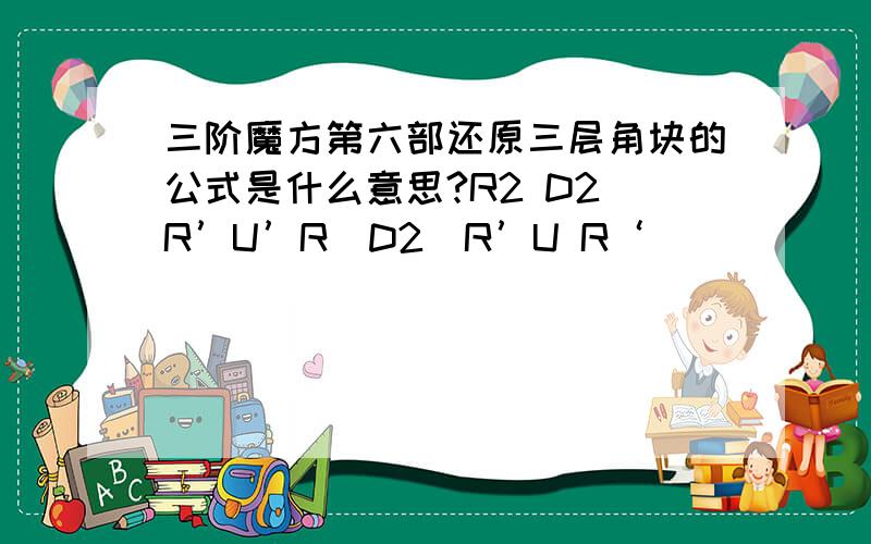 三阶魔方第六部还原三层角块的公式是什么意思?R2 D2（R’U’R）D2（R’U R‘）