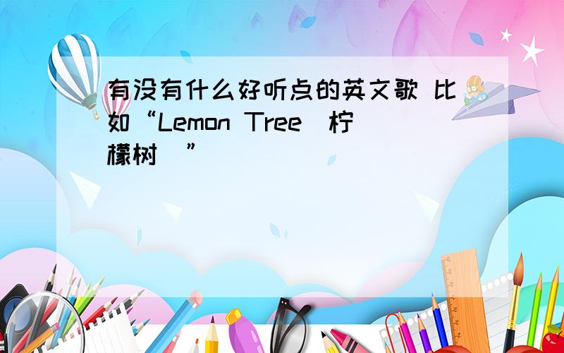 有没有什么好听点的英文歌 比如“Lemon Tree（柠檬树）”