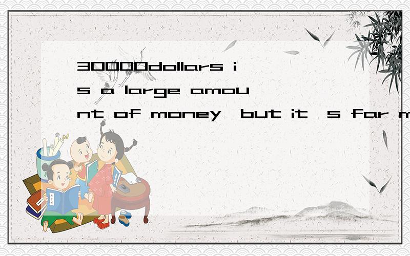 30000dollars is a large amount of money,but it's far more/ve