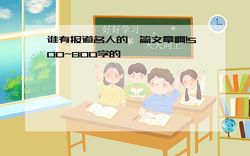 谁有报道名人的一篇文章啊!500~800字的