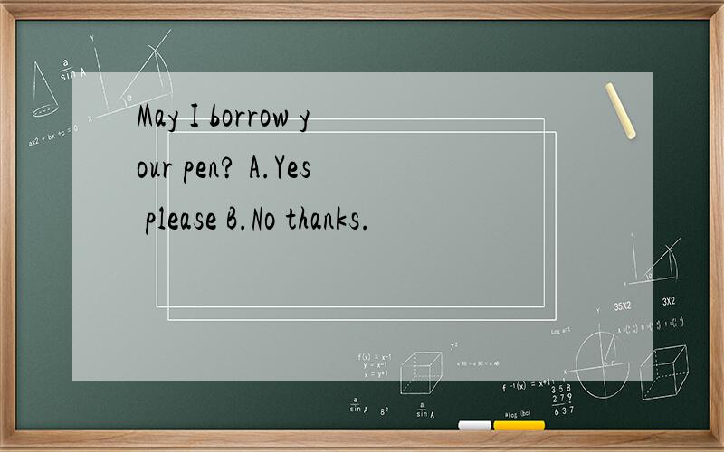 May I borrow your pen? A.Yes please B.No thanks.