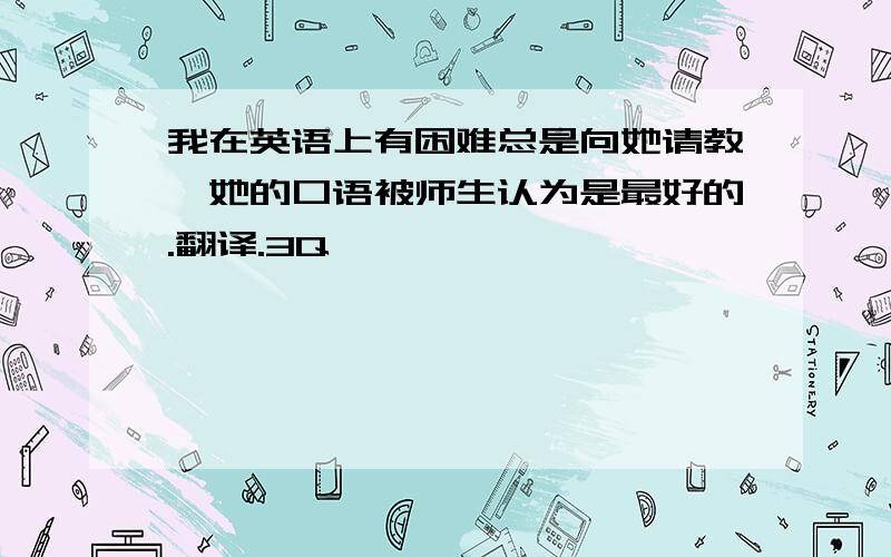 我在英语上有困难总是向她请教,她的口语被师生认为是最好的.翻译.3Q