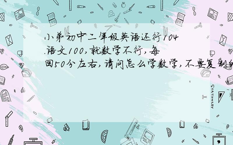 小弟初中二年级英语还行104.语文100,就数学不行,每回50分左右,请问怎么学数学,不要复制的,简短些