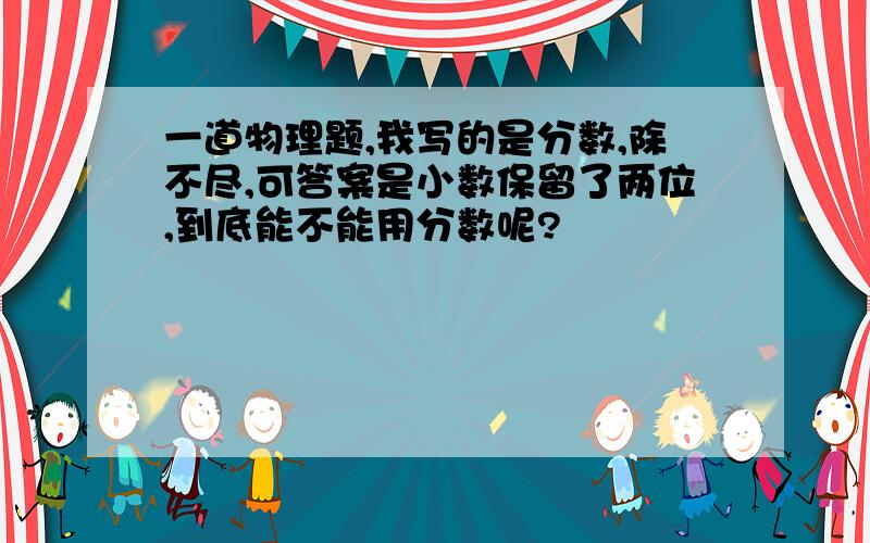 一道物理题,我写的是分数,除不尽,可答案是小数保留了两位,到底能不能用分数呢?