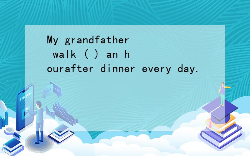 My grandfather walk ( ) an hourafter dinner every day.