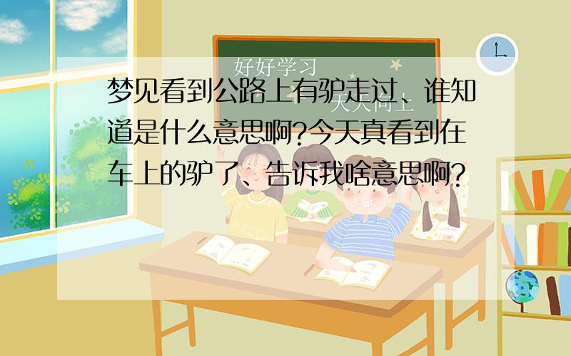 梦见看到公路上有驴走过、谁知道是什么意思啊?今天真看到在车上的驴了、告诉我啥意思啊?