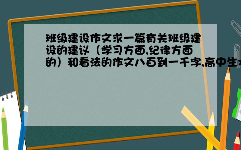 班级建设作文求一篇有关班级建设的建议（学习方面,纪律方面的）和看法的作文八百到一千字,高中生水平.