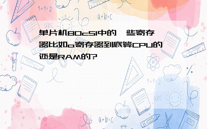 单片机80c51中的一些寄存器比如a寄存器到底算CPU的还是RAM的?