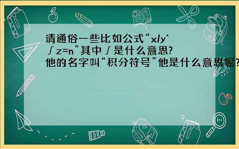 请通俗一些比如公式“x/y*∫z=n”其中∫是什么意思?他的名字叫“积分符号”他是什么意思呢？