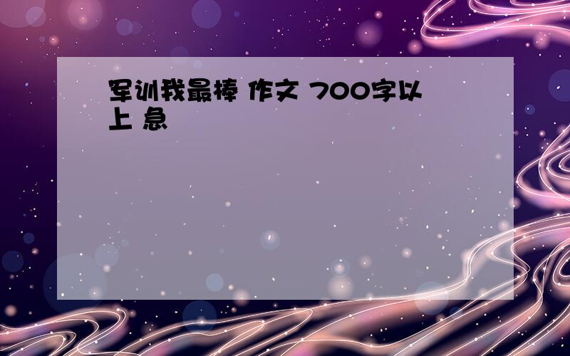 军训我最棒 作文 700字以上 急