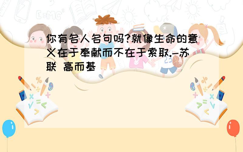 你有名人名句吗?就像生命的意义在于奉献而不在于索取.-苏联 高而基