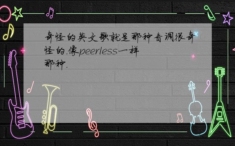 奇怪的英文歌就是那种音调很奇怪的.像peerless一样那种.