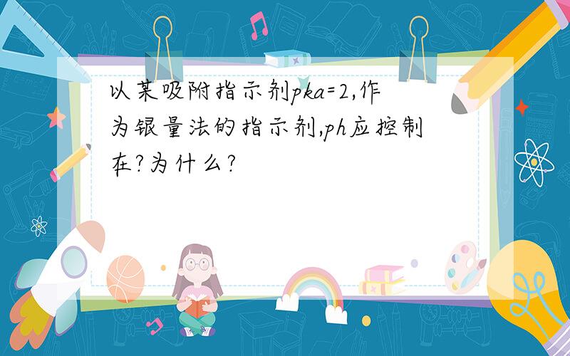 以某吸附指示剂pka=2,作为银量法的指示剂,ph应控制在?为什么?